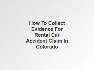 How to Gather Evidence for a Rental Car Accident Claim in Colorado