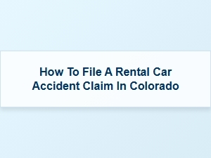 How to File a Rental Car Accident Claim in Colorado
