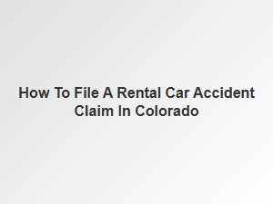How to File a Rental Car Accident Claim in Colorado